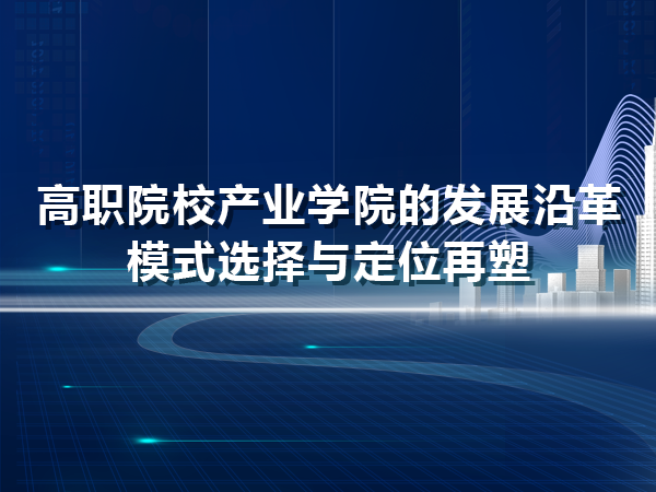 高職產(chǎn)業(yè)學(xué)院的發(fā)展沿革、模式選擇與定位再塑
